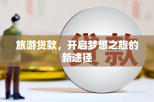 乡宁旅游贷款，开启梦想之旅的新途径