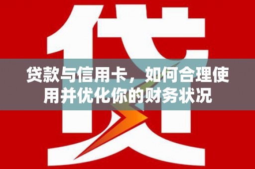 乡宁贷款与信用卡，如何合理使用并优化你的财务状况