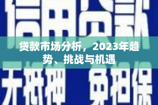 乡宁贷款市场分析，2023年趋势、挑战与机遇
