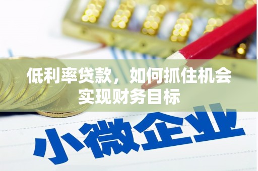 乡宁低利率贷款，如何抓住机会实现财务目标