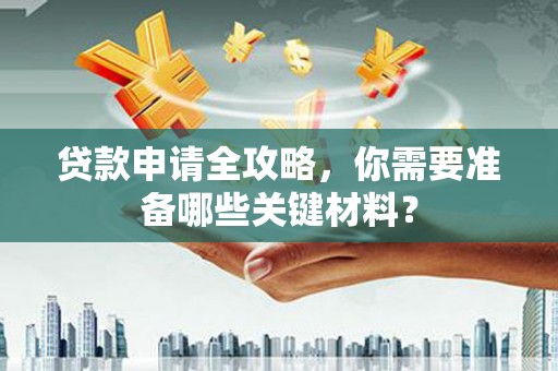 乡宁贷款申请全攻略，你需要准备哪些关键材料？