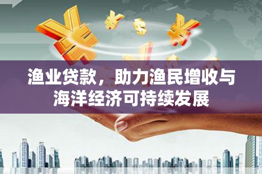 乡宁渔业贷款，助力渔民增收与海洋经济可持续发展