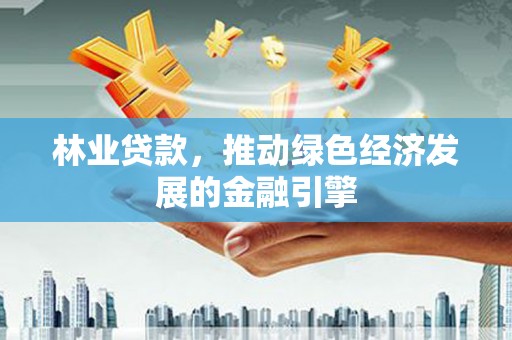 乡宁林业贷款，推动绿色经济发展的金融引擎