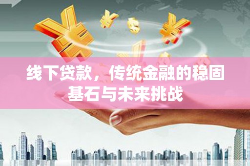 乡宁线下贷款，传统金融的稳固基石与未来挑战