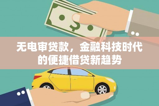 乡宁无电审贷款，金融科技时代的便捷借贷新趋势