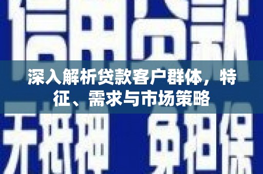 乡宁深入解析贷款客户群体，特征、需求与市场策略