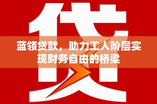乡宁蓝领贷款，助力工人阶层实现财务自由的桥梁