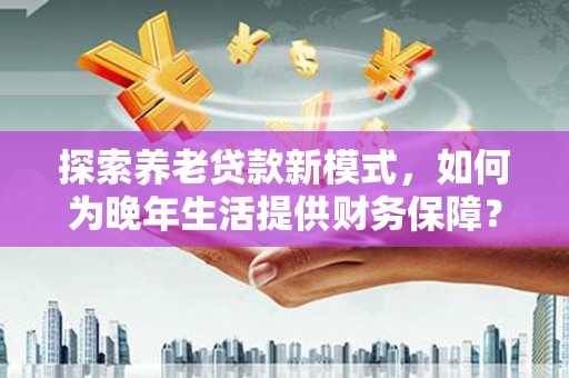 乡宁探索养老贷款新模式，如何为晚年生活提供财务保障？