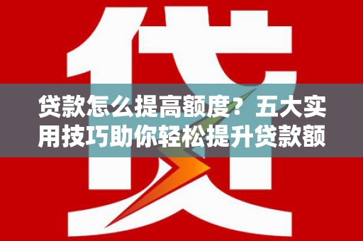 乡宁贷款怎么提高额度？五大实用技巧助你轻松提升贷款额度