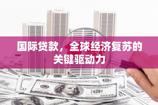 乡宁国际贷款，全球经济复苏的关键驱动力