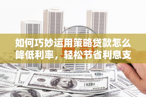 乡宁如何巧妙运用策略贷款怎么降低利率，轻松节省利息支出