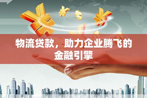 乡宁物流贷款，助力企业腾飞的金融引擎