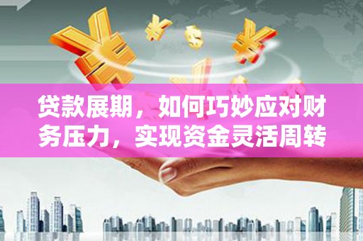 乡宁贷款展期，如何巧妙应对财务压力，实现资金灵活周转