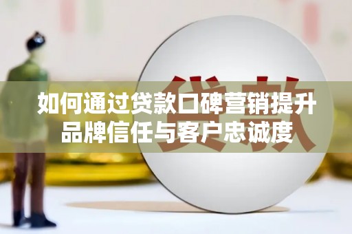 乡宁如何通过贷款口碑营销提升品牌信任与客户忠诚度