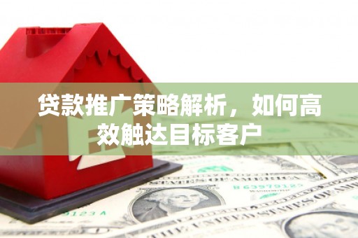 乡宁贷款推广策略解析，如何高效触达目标客户