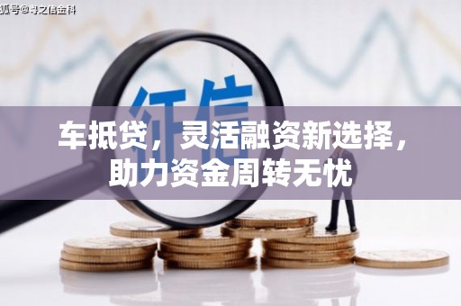 乡宁车抵贷，灵活融资新选择，助力资金周转无忧