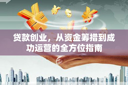 乡宁贷款创业，从资金筹措到成功运营的全方位指南