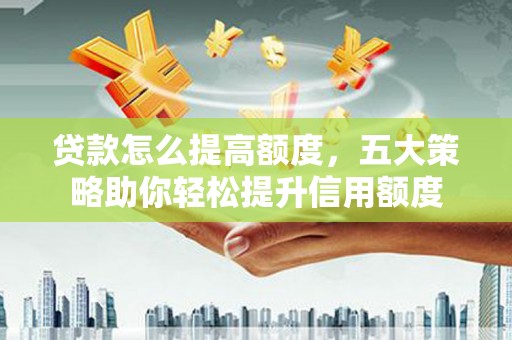 乡宁贷款怎么提高额度，五大策略助你轻松提升信用额度