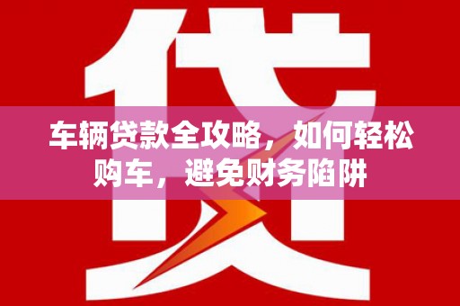 乡宁车辆贷款全攻略，如何轻松购车，避免财务陷阱