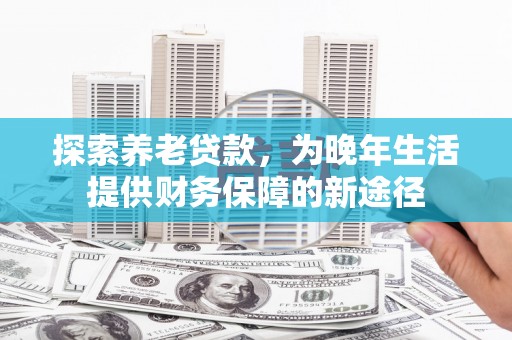 乡宁探索养老贷款，为晚年生活提供财务保障的新途径