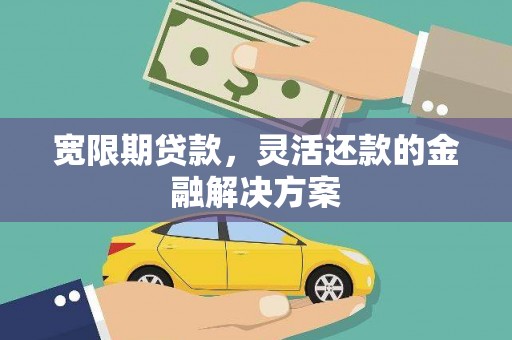 乡宁宽限期贷款，灵活还款的金融解决方案