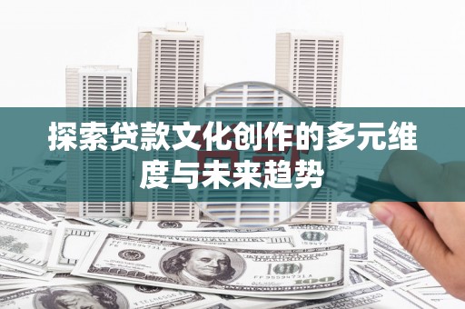 乡宁探索贷款文化创作的多元维度与未来趋势