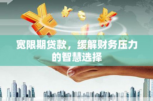 乡宁宽限期贷款，缓解财务压力的智慧选择