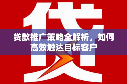 乡宁贷款推广策略全解析，如何高效触达目标客户