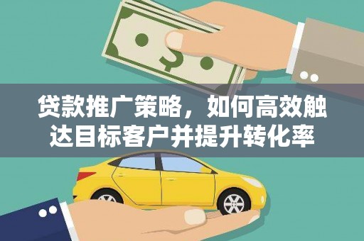 乡宁贷款推广策略，如何高效触达目标客户并提升转化率