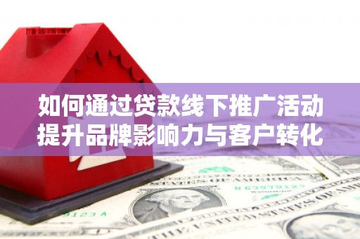 乡宁如何通过贷款线下推广活动提升品牌影响力与客户转化率
