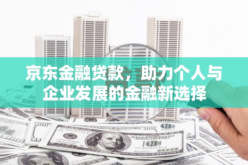 乡宁京东金融贷款，助力个人与企业发展的金融新选择