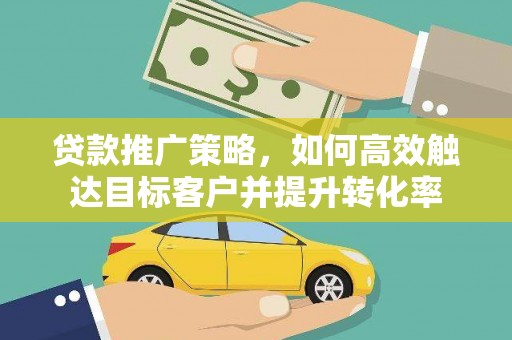 乡宁贷款推广策略，如何高效触达目标客户并提升转化率