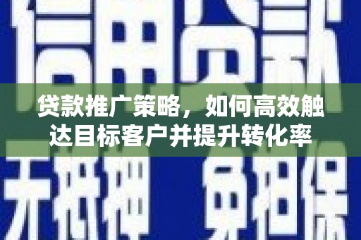 乡宁贷款推广策略，如何高效触达目标客户并提升转化率