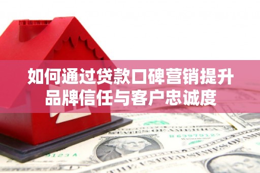 乡宁如何通过贷款口碑营销提升品牌信任与客户忠诚度