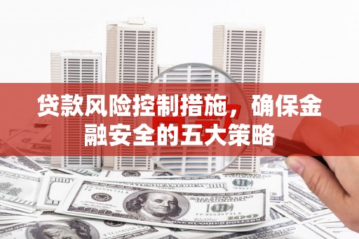 乡宁贷款风险控制措施，确保金融安全的五大策略