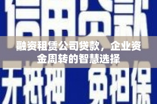 乡宁融资租赁公司贷款，企业资金周转的智慧选择