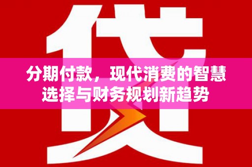 乡宁分期付款，现代消费的智慧选择与财务规划新趋势