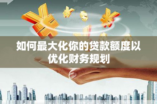 乡宁如何最大化你的贷款额度以优化财务规划