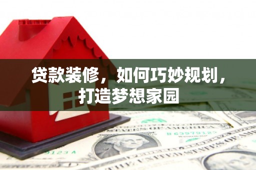乡宁贷款装修，如何巧妙规划，打造梦想家园
