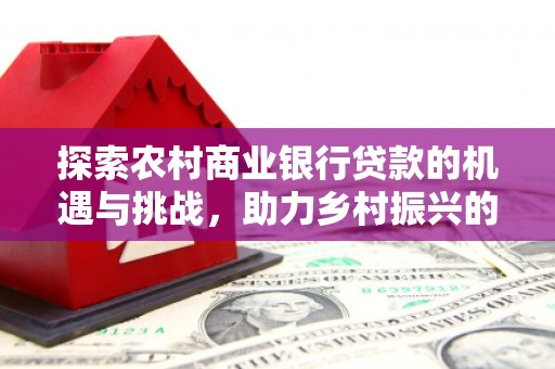 乡宁探索农村商业银行贷款的机遇与挑战，助力乡村振兴的金融引擎