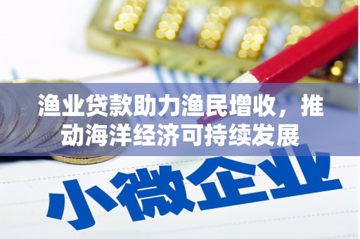 乡宁渔业贷款助力渔民增收，推动海洋经济可持续发展