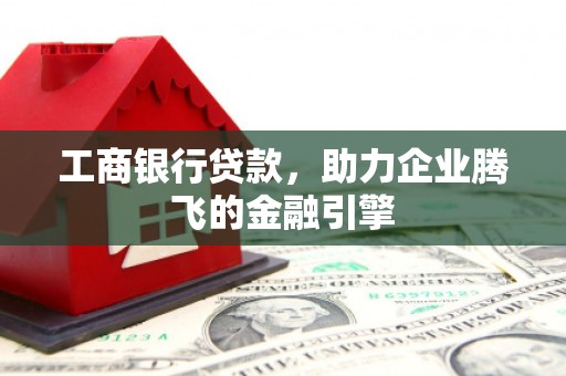 乡宁工商银行贷款，助力企业腾飞的金融引擎