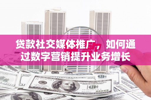 乡宁贷款社交媒体推广，如何通过数字营销提升业务增长