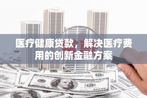乡宁医疗健康贷款，解决医疗费用的创新金融方案