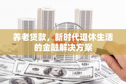 乡宁养老贷款，新时代退休生活的金融解决方案