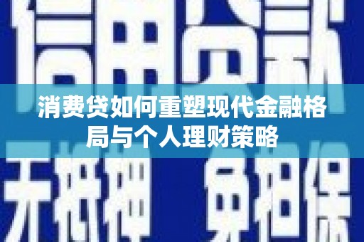 乡宁消费贷如何重塑现代金融格局与个人理财策略