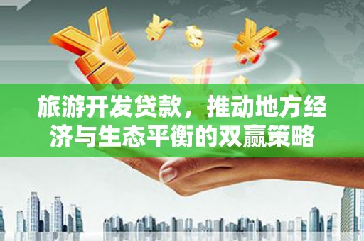 乡宁旅游开发贷款，推动地方经济与生态平衡的双赢策略