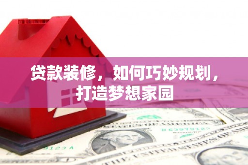 乡宁贷款装修，如何巧妙规划，打造梦想家园