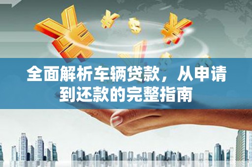 乡宁全面解析车辆贷款，从申请到还款的完整指南