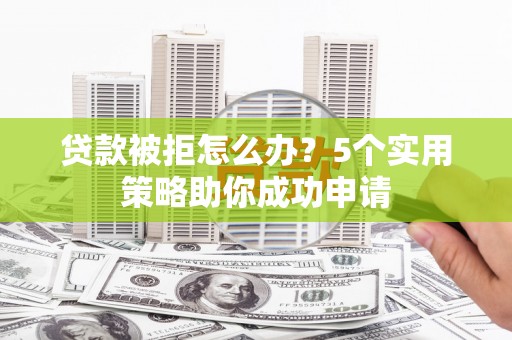 乡宁贷款被拒怎么办？5个实用策略助你成功申请